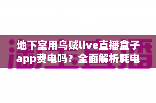 地下室用乌贼live直播盒子app费电吗？全面解析耗电真相与实用省电指南