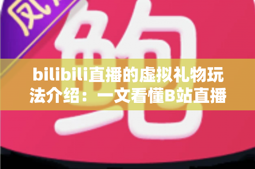 bilibili直播的虚拟礼物玩法介绍：一文看懂B站直播礼物体系与互动技巧