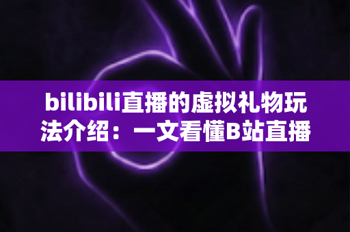 bilibili直播的虚拟礼物玩法介绍：一文看懂B站直播礼物体系与互动技巧