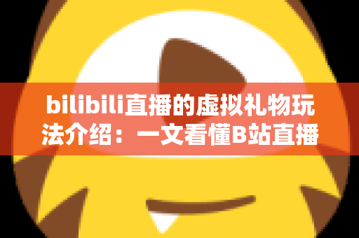 bilibili直播的虚拟礼物玩法介绍：一文看懂B站直播礼物体系与互动技巧