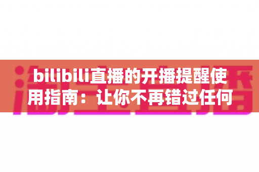 bilibili直播的开播提醒使用指南:让你不再错过任何一场心仪直播的完整攻略 bilibili直播的开播提醒使用指南:让你不再错过任何一场心仪直播的完整攻略