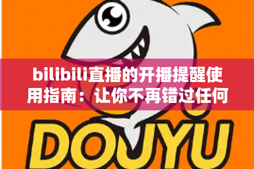 bilibili直播的开播提醒使用指南:让你不再错过任何一场心仪直播的完整攻略 bilibili直播的开播提醒使用指南:让你不再错过任何一场心仪直播的完整攻略