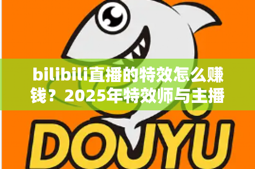 bilibili直播的特效怎么赚钱？2025年特效师与主播双向变现全攻略