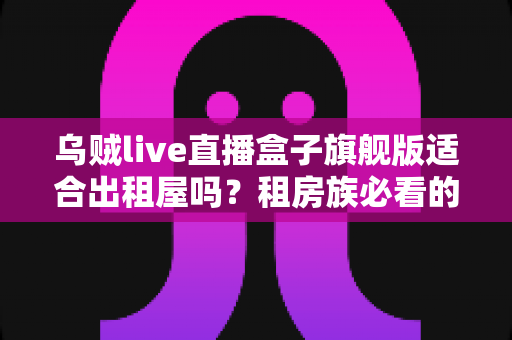 乌贼live直播盒子旗舰版适合出租屋吗?租房族必看的高性价比追剧神器全解析 乌贼live直播盒子旗舰版适合出租屋吗?租房族必看的高性价比追剧神器全解析
