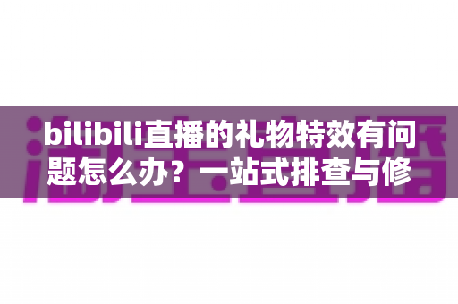 bilibili直播的礼物特效有问题怎么办？一站式排查与修复实用指南