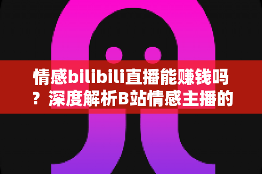 情感bilibili直播能赚钱吗?深度解析B站情感主播的变现渠道与真实收益 情感bilibili直播能赚钱吗?深度解析B站情感主播的变现渠道与真实收益