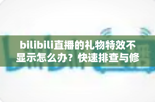 bilibili直播的礼物特效不显示怎么办？快速排查与修复全攻略