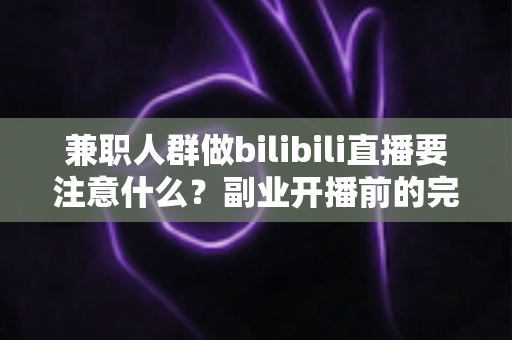 兼职人群做bilibili直播要注意什么？副业开播前的完整指南与避坑手册