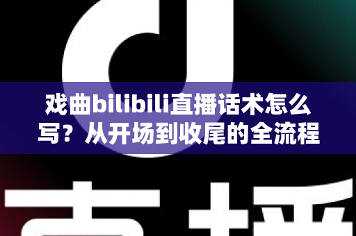 戏曲bilibili直播话术怎么写？从开场到收尾的全流程话术指南，让直播间人气与打赏双丰收