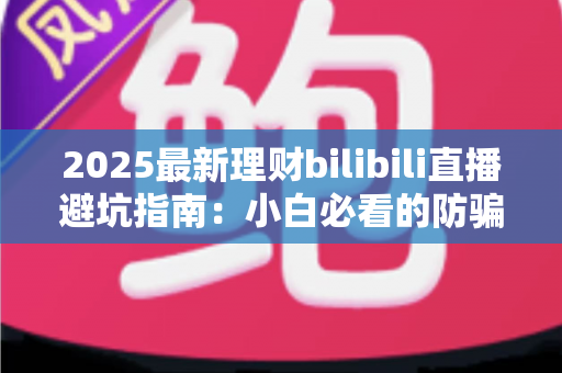 2025最新理财bilibili直播避坑指南:小白必看的防骗攻略与理性投资建议 2025最新理财bilibili直播避坑指南:小白必看的防骗攻略与理性投资建议