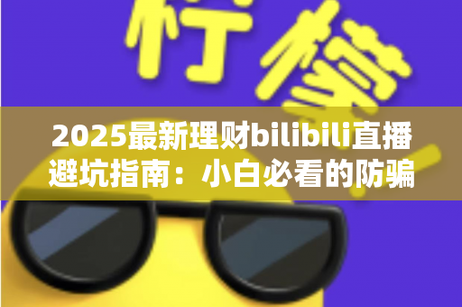 2025最新理财bilibili直播避坑指南：小白必看的防骗攻略与理性投资建议