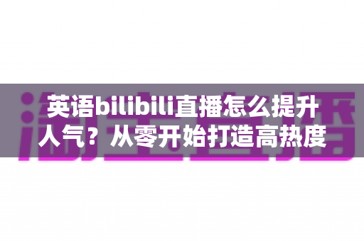 英语bilibili直播怎么提升人气?从零开始打造高热度英语直播间的完整指南 英语bilibili直播怎么提升人气?从零开始打造高热度英语直播间的完整指南