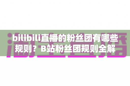 bilibili直播的粉丝团有哪些规则?B站粉丝团规则全解析与新人入团必备指南 bilibili直播的粉丝团有哪些规则?B站粉丝团规则全解析与新人入团必备指南