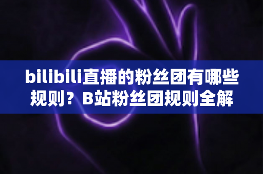 bilibili直播的粉丝团有哪些规则？B站粉丝团规则全解析与新人入团必备指南