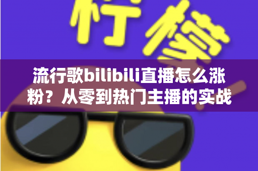 流行歌bilibili直播怎么涨粉?从零到热门主播的实战涨粉指南与运营秘籍 流行歌bilibili直播怎么涨粉?从零到热门主播的实战涨粉指南与运营秘籍