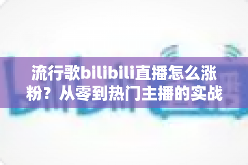 流行歌bilibili直播怎么涨粉?从零到热门主播的实战涨粉指南与运营秘籍 流行歌bilibili直播怎么涨粉?从零到热门主播的实战涨粉指南与运营秘籍