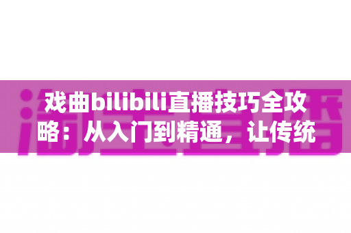 戏曲bilibili直播技巧全攻略:从入门到精通,让传统艺术在直播间焕发新生 戏曲bilibili直播技巧全攻略:从入门到精通,让传统艺术在直播间焕发新生