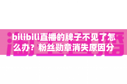 bilibili直播的牌子不见了怎么办？粉丝勋章消失原因分析与快速恢复全攻略