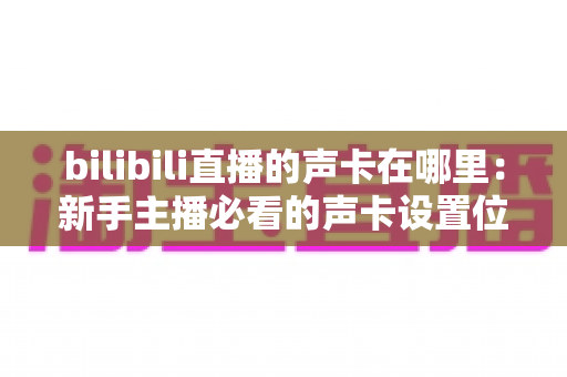 bilibili直播的声卡在哪里:新手主播必看的声卡设置位置与选购调试全攻略 bilibili直播的声卡在哪里:新手主播必看的声卡设置位置与选购调试全攻略