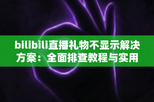 bilibili直播礼物不显示解决方案：全面排查教程与实用修复技巧，快速找回消失的礼物特效