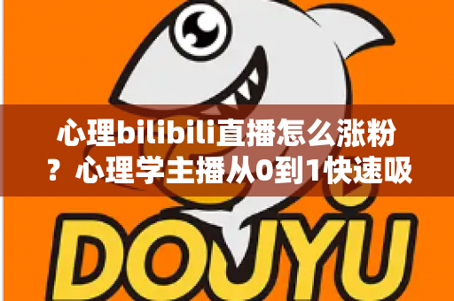 心理bilibili直播怎么涨粉？心理学主播从0到1快速吸粉的实战运营指南