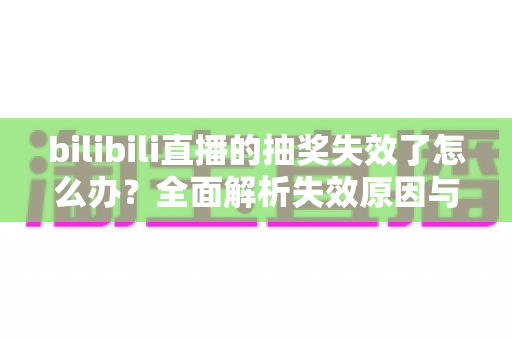 bilibili直播的抽奖失效了怎么办？全面解析失效原因与高效解决方案