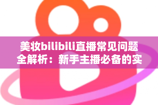 美妆bilibili直播常见问题全解析：新手主播必备的实战避坑指南