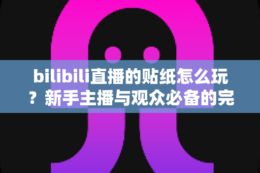 bilibili直播的贴纸怎么玩？新手主播与观众必备的完整互动指南