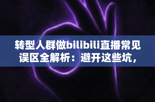 转型人群做bilibili直播常见误区全解析:避开这些坑,让你的直播事业少走三年弯路 转型人群做bilibili直播常见误区全解析:避开这些坑,让你的直播事业少走三年弯路