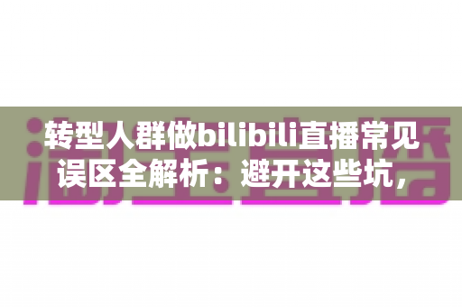 转型人群做bilibili直播常见误区全解析：避开这些坑，让你的直播事业少走三年弯路