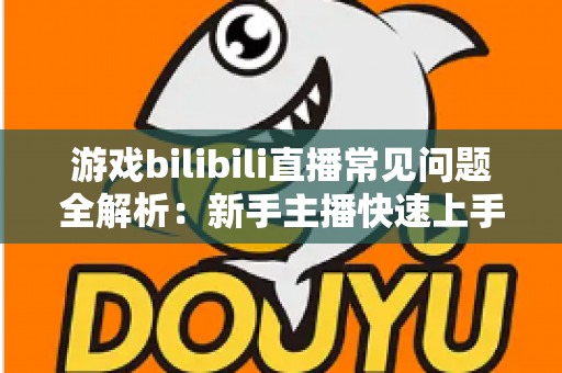 游戏bilibili直播常见问题全解析:新手主播快速上手与涨粉变现的实战指南 游戏bilibili直播常见问题全解析:新手主播快速上手与涨粉变现的实战指南