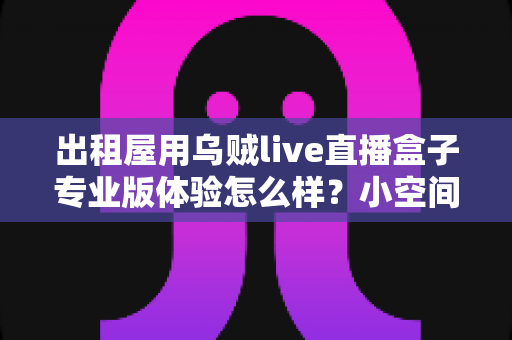 出租屋用乌贼live直播盒子专业版体验怎么样？小空间直播党的真实上手测评与选购指南