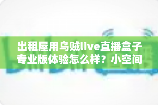 出租屋用乌贼live直播盒子专业版体验怎么样？小空间直播党的真实上手测评与选购指南