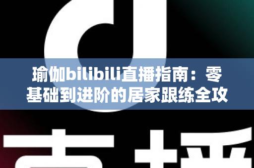 瑜伽bilibili直播指南:零基础到进阶的居家跟练全攻略 瑜伽bilibili直播指南:零基础到进阶的居家跟练全攻略