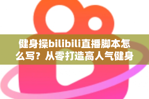 健身操bilibili直播脚本怎么写?从零打造高人气健身直播间的完整实战指南 健身操bilibili直播脚本怎么写?从零打造高人气健身直播间的完整实战指南