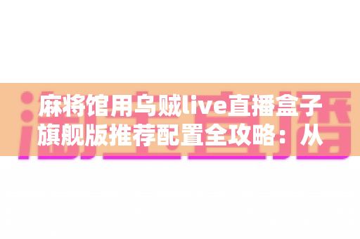 麻将馆用乌贼live直播盒子旗舰版推荐配置全攻略：从网络到灯光，打造高清流畅麻将直播间