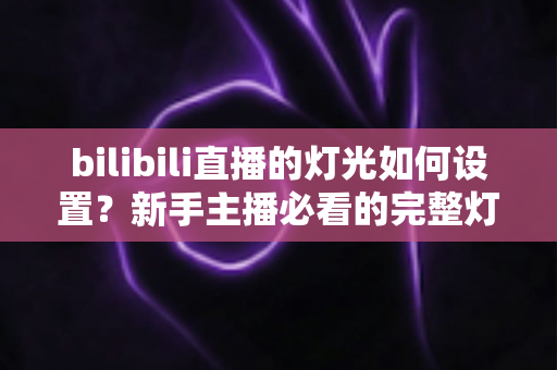 bilibili直播的灯光如何设置?新手主播必看的完整灯光布置指南 bilibili直播的灯光如何设置?新手主播必看的完整灯光布置指南