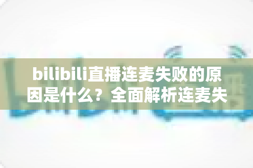 bilibili直播连麦失败的原因是什么?全面解析连麦失败常见问题与高效解决方案 bilibili直播连麦失败的原因是什么?全面解析连麦失败常见问题与高效解决方案