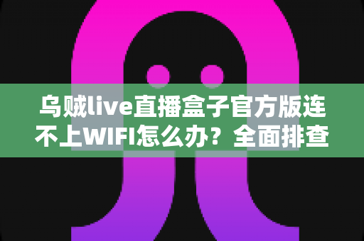 乌贼live直播盒子官方版连不上WIFI怎么办?全面排查与解决方法一文搞定 乌贼live直播盒子官方版连不上WIFI怎么办?全面排查与解决方法一文搞定