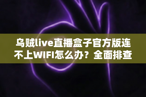 乌贼live直播盒子官方版连不上WIFI怎么办？全面排查与解决方法一文搞定