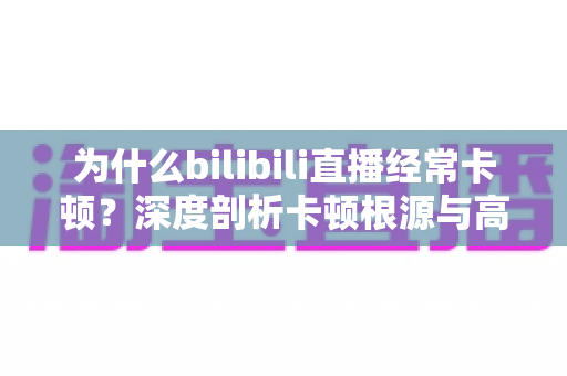 为什么bilibili直播经常卡顿？深度剖析卡顿根源与高效解决全攻略