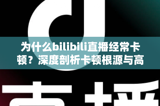 为什么bilibili直播经常卡顿？深度剖析卡顿根源与高效解决全攻略