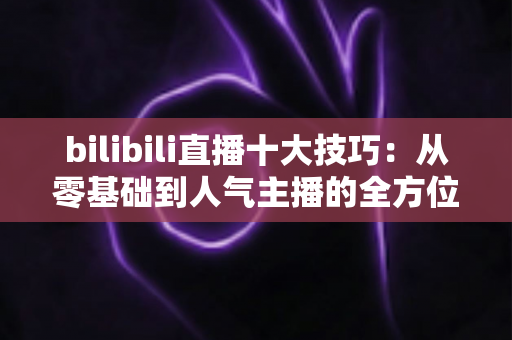 bilibili直播十大技巧:从零基础到人气主播的全方位实战指南 bilibili直播十大技巧:从零基础到人气主播的全方位实战指南