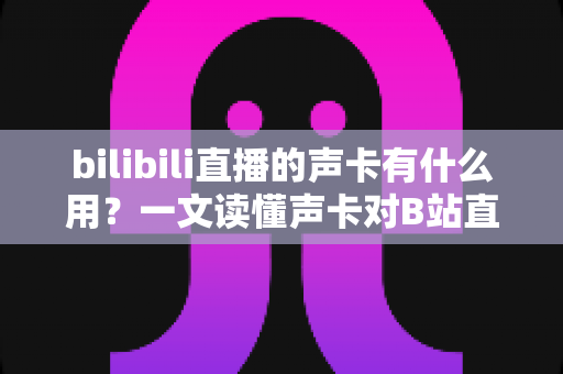 bilibili直播的声卡有什么用?一文读懂声卡对B站直播的价值与选购要点 bilibili直播的声卡有什么用?一文读懂声卡对B站直播的价值与选购要点
