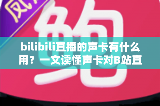 bilibili直播的声卡有什么用?一文读懂声卡对B站直播的价值与选购要点 bilibili直播的声卡有什么用?一文读懂声卡对B站直播的价值与选购要点