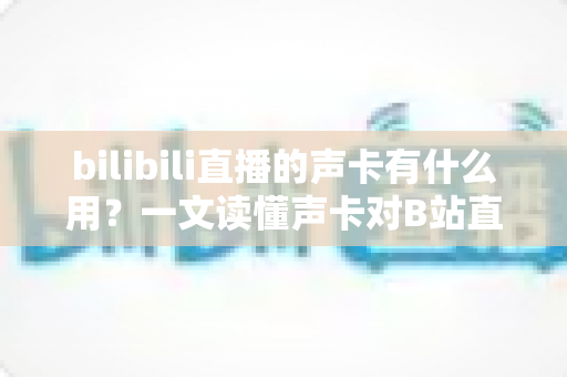 bilibili直播的声卡有什么用?一文读懂声卡对B站直播的价值与选购要点 bilibili直播的声卡有什么用?一文读懂声卡对B站直播的价值与选购要点