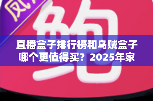 直播盒子排行榜和乌贼盒子哪个更值得买?2025年家庭观影选购避坑全指南 直播盒子排行榜和乌贼盒子哪个更值得买?2025年家庭观影选购避坑全指南