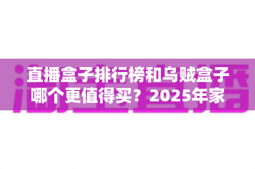 直播盒子排行榜和乌贼盒子哪个更值得买？2025年家庭观影选购避坑全指南