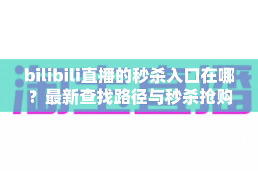 bilibili直播的秒杀入口在哪？最新查找路径与秒杀抢购技巧一站式指南
