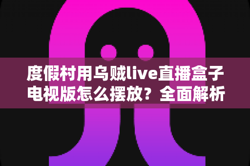 度假村用乌贼live直播盒子电视版怎么摆放？全面解析摆放技巧与最佳实践方案